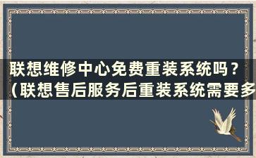 联想维修中心免费重装系统吗？ （联想售后服务后重装系统需要多少钱）